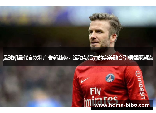 足球明星代言饮料广告新趋势：运动与活力的完美融合引领健康潮流