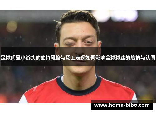 足球明星小辫头的独特风格与场上表现如何影响全球球迷的热情与认同
