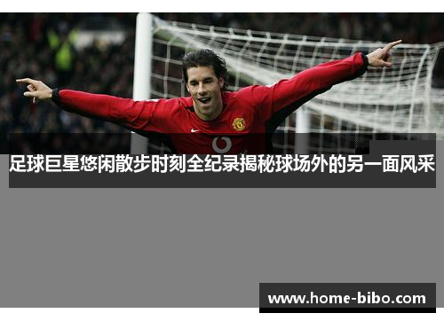 足球巨星悠闲散步时刻全纪录揭秘球场外的另一面风采