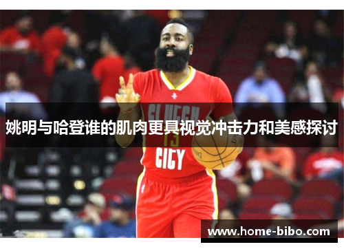 姚明与哈登谁的肌肉更具视觉冲击力和美感探讨