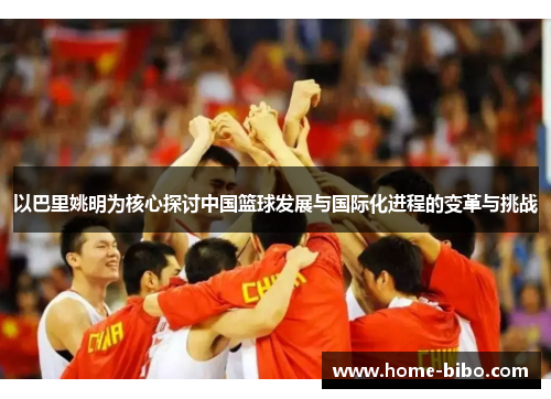 以巴里姚明为核心探讨中国篮球发展与国际化进程的变革与挑战