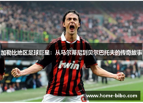 加勒比地区足球巨星：从马尔蒂尼到贝尔巴托夫的传奇故事