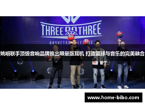 姚明联手顶级音响品牌推出限量版耳机 打造篮球与音乐的完美融合