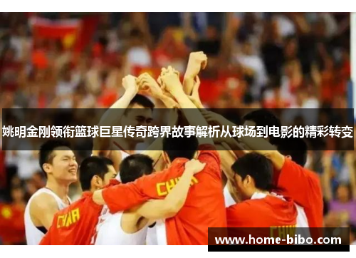 姚明金刚领衔篮球巨星传奇跨界故事解析从球场到电影的精彩转变