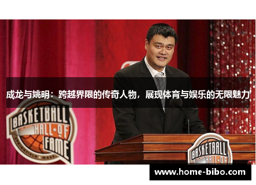 成龙与姚明：跨越界限的传奇人物，展现体育与娱乐的无限魅力