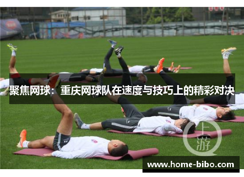 聚焦网球：重庆网球队在速度与技巧上的精彩对决