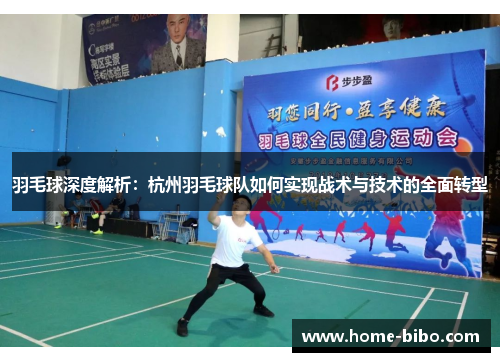 羽毛球深度解析：杭州羽毛球队如何实现战术与技术的全面转型