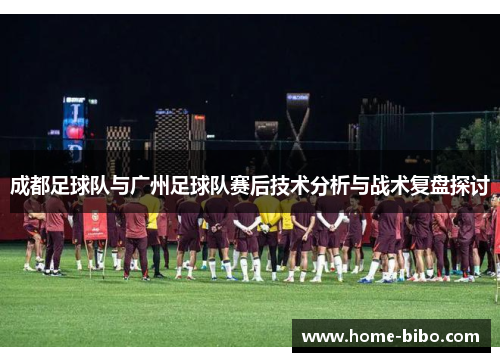 成都足球队与广州足球队赛后技术分析与战术复盘探讨