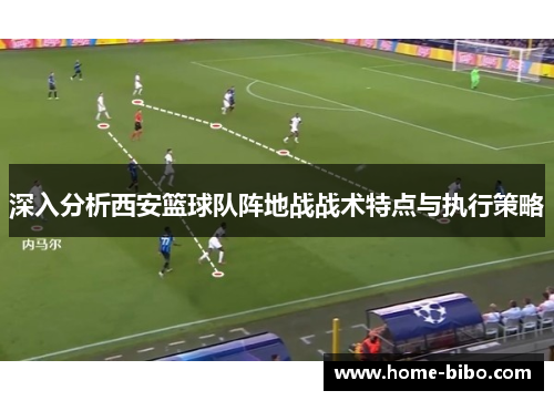 深入分析西安篮球队阵地战战术特点与执行策略
