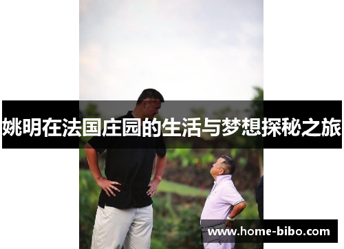 姚明在法国庄园的生活与梦想探秘之旅