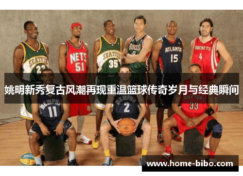 姚明新秀复古风潮再现重温篮球传奇岁月与经典瞬间