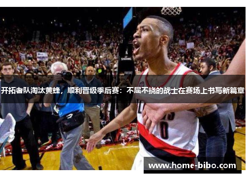 开拓者队淘汰黄蜂，顺利晋级季后赛：不屈不挠的战士在赛场上书写新篇章