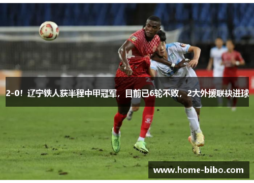 2-0！辽宁铁人获半程中甲冠军，目前已6轮不败，2大外援联袂进球