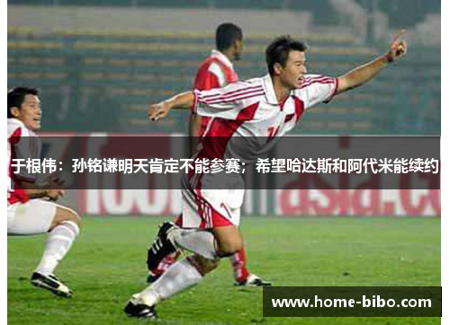 于根伟：孙铭谦明天肯定不能参赛；希望哈达斯和阿代米能续约