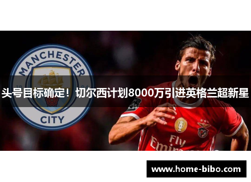 头号目标确定！切尔西计划8000万引进英格兰超新星