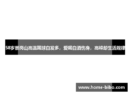 58岁景岗山高温踢球白发多，爱喝白酒伤身，高峰却生活规律